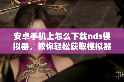 安卓手机上怎么下载nds模拟器，教你轻松获取模拟器的下载方法