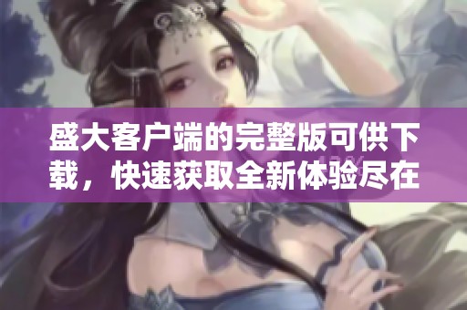 盛大客户端的完整版可供下载，快速获取全新体验尽在此处