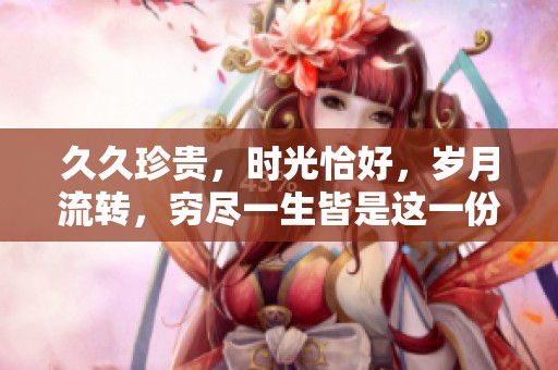 **珍贵，时光恰好，岁月流转，穷尽一生皆是这一份珍爱与坚持。