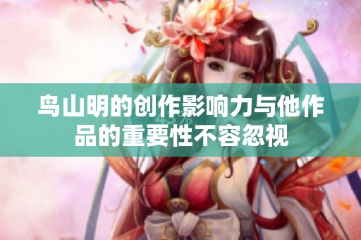 鸟山明的创作影响力与他作品的重要性不容忽视