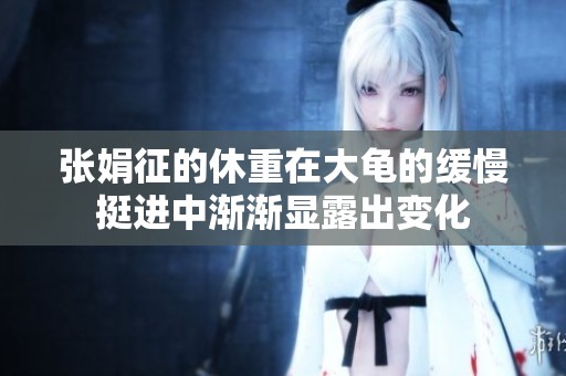张娟征的休重在大龟的缓慢挺进中渐渐显露出变化