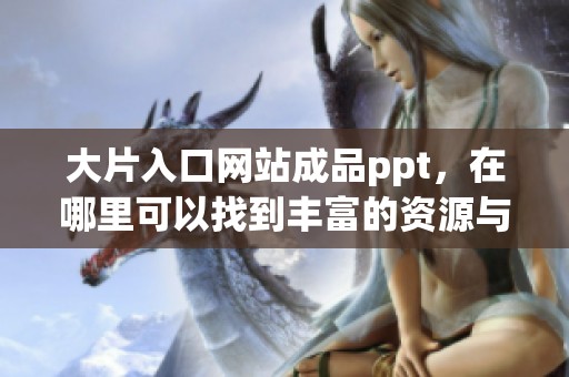 大片入口网站成品ppt，在哪里可以找到丰富的资源与创意呢