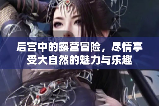 后宫中的露营冒险，尽情享受大自然的魅力与乐趣