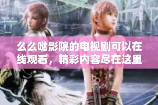 么么哒影院的电视剧可以在线观看，精彩内容尽在这里等你发现！