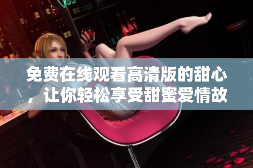 免费在线观看高清版的甜心，让你轻松享受甜蜜爱情故事
