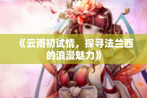 《云雨初试情，探寻法兰西的浪漫魅力》