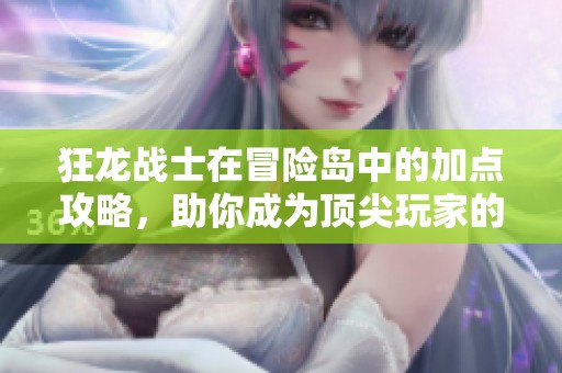 狂龙战士在冒险岛中的加点攻略，助你成为顶尖玩家的必备指南