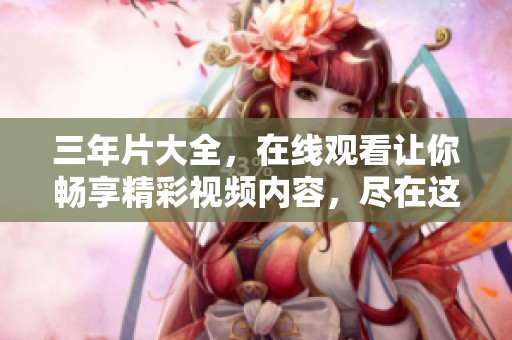 三年片大全，在线观看让你畅享精彩视频内容，尽在这里！