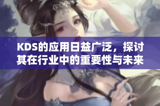 KDS的应用日益广泛，探讨其在行业中的重要性与未来发展方向