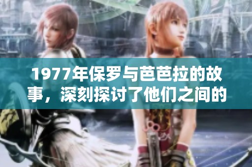 1977年保罗与芭芭拉的故事，深刻探讨了他们之间的情感和经历
