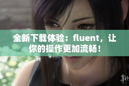 全新下载体验：fluent，让你的操作更加流畅！