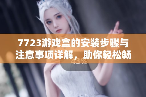 7723游戏盒的安装步骤与注意事项详解，助你轻松畅玩各类游戏