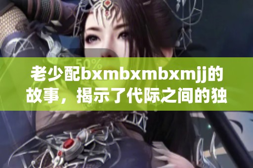 老少配bxmbxmbxmjj的故事，揭示了代际之间的独特情感与纷争