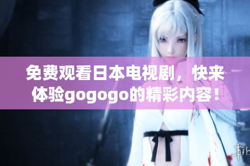 免费观看日本电视剧，快来体验gogogo的精彩内容！