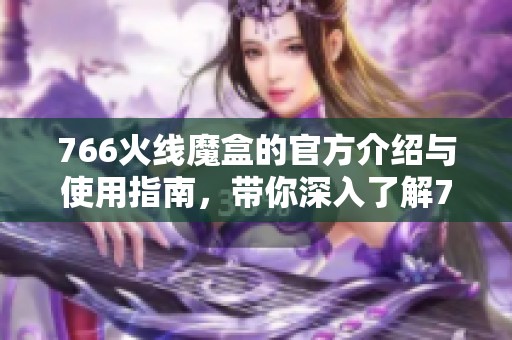 766火线魔盒的官方介绍与使用指南，带你深入了解766火线魔盒的功能与特点