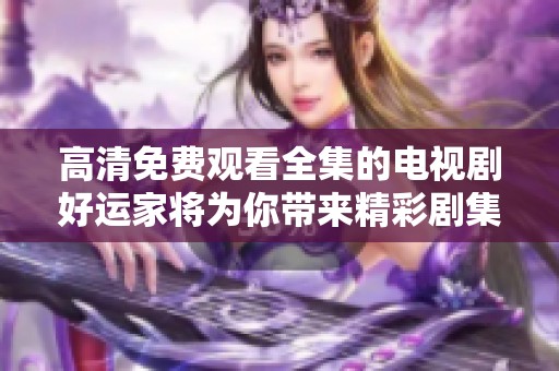 高清免费观看全集的电视剧好运家将为你带来精彩剧集体验