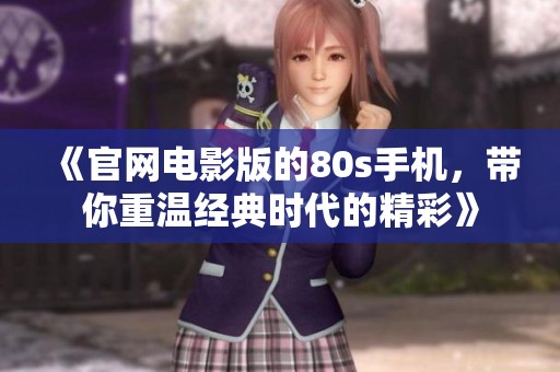 《官网电影版的80s手机，带你重温经典时代的精彩》