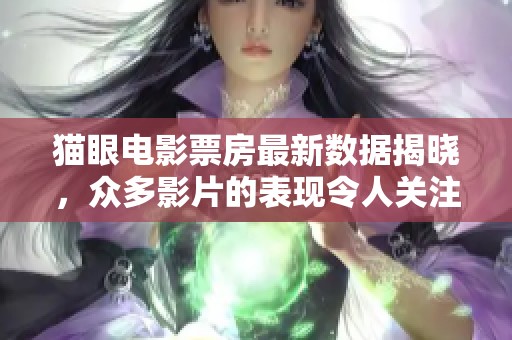 猫眼电影票房最新数据揭晓，众多影片的表现令人关注与期待