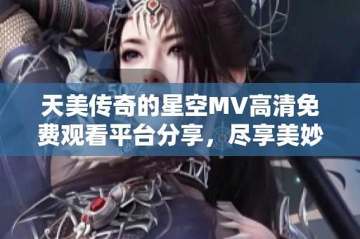 天美传奇的星空MV高清免费观看平台分享，尽享美妙视听盛宴！