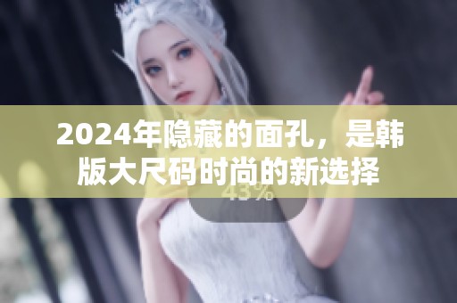 2024年隐藏的面孔，是韩版大尺码时尚的新选择