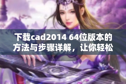下载cad2014 64位版本的方法与步骤详解，让你轻松获取最新软件！
