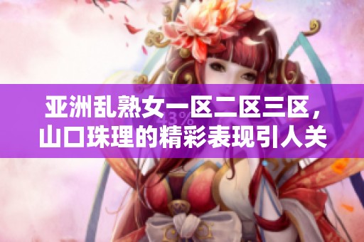 亚洲乱熟女一区二区三区，山口珠理的精彩表现引人关注