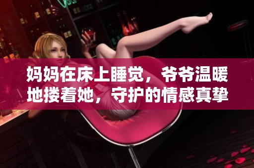 妈妈在床上睡觉，爷爷温暖地搂着她，守护的情感真挚动人