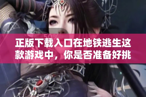 正版下载入口在地铁逃生这款游戏中，你是否准备好挑战？