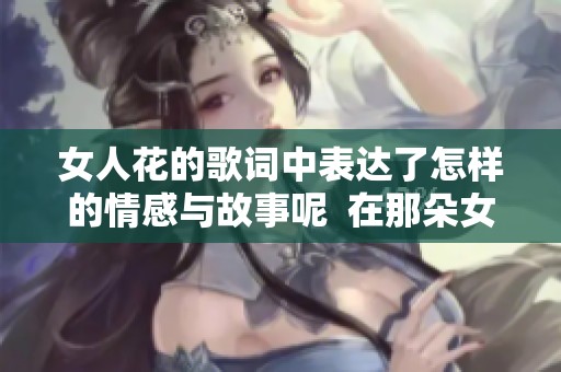 女人花的歌词中表达了怎样的情感与故事呢  在那朵女人花下，我感受到深藏的柔情与美丽