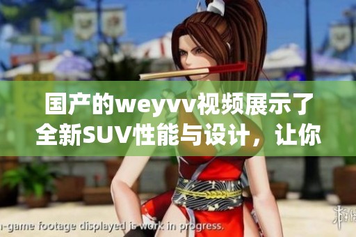 国产的weyvv视频展示了全新SUV性能与设计，让你了解它的魅力所在