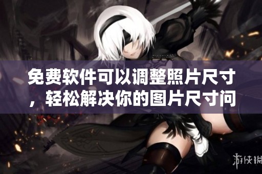 免费软件可以调整照片尺寸，轻松解决你的图片尺寸问题