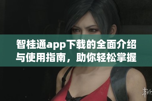 智桂通app下载的全面介绍与使用指南，助你轻松掌握这款应用的魅力