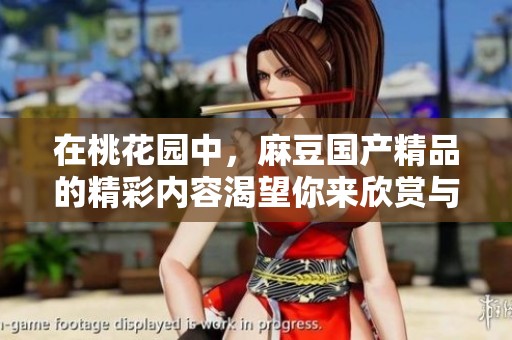 在桃花园中，麻豆****的精彩内容渴望你来欣赏与体验。