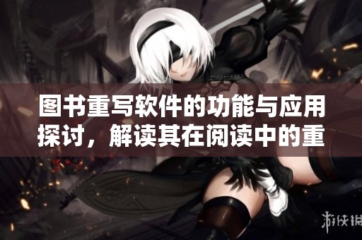 图书重写软件的功能与应用探讨，解读其在阅读中的重要性