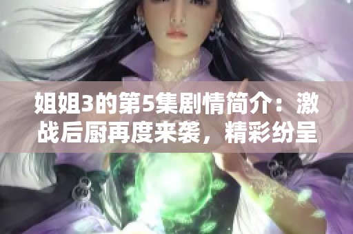 姐姐3的第5集剧情简介：激战后厨再度来袭，精彩纷呈不容错过！