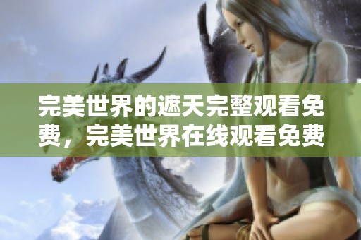 完美世界的遮天完整观看免费，完美世界在线观看免费可在这里找到完整观看版本