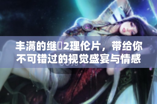 丰满的继牳2理伦片，带给你不可错过的视觉盛宴与情感纠葛