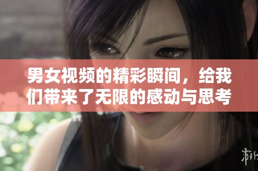 男女视频的精彩瞬间，给我们带来了无限的感动与思考。