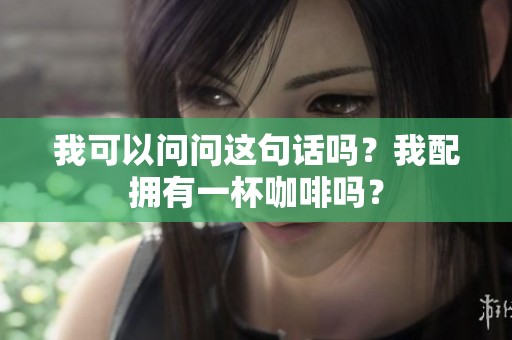 我可以问问这句话吗？我配拥有一杯咖啡吗？