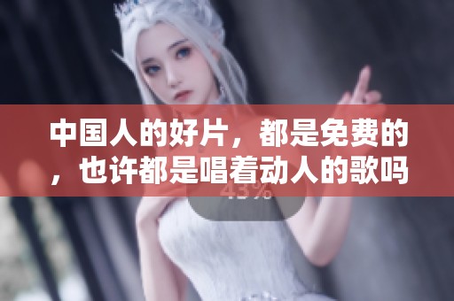 中国人的好片，都是免费的，也许都是唱着动人的歌吗
