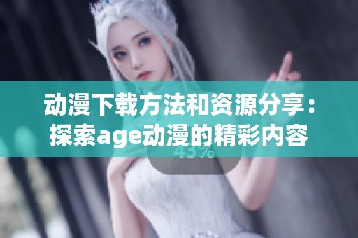 动漫下载方法和资源分享：探索age动漫的精彩内容