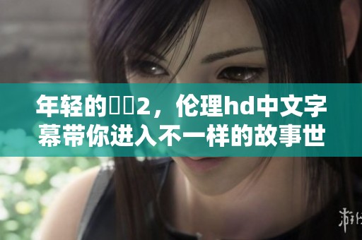 年轻的妺妺2，伦理hd中文字幕带你进入不一样的故事世界