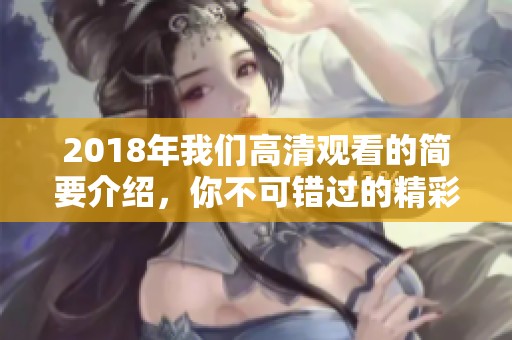 2018年我们高清观看的简要介绍，你不可错过的精彩内容与体验