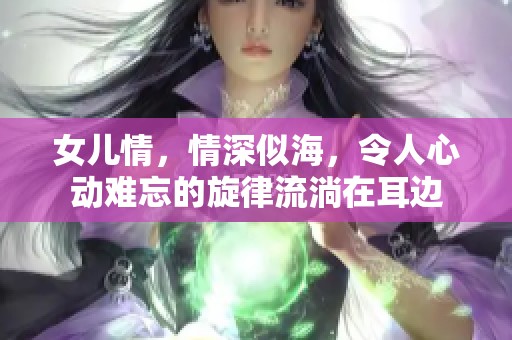 女儿情，情深似海，令人心动难忘的旋律流淌在耳边