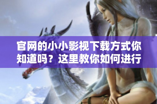 官网的小小影视下载方式你知道吗？这里教你如何进行下载操作！