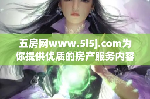 五房网www.5i5j.com为你提供优质的房产服务内容与资讯信息，欢迎访问！