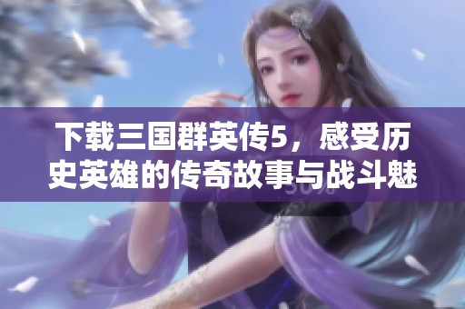 下载三国群英传5，感受历史英雄的传奇故事与战斗魅力