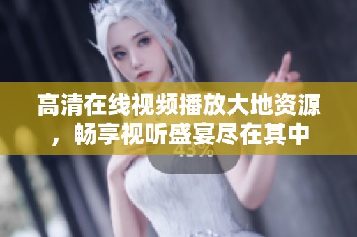 高清在线视频播放大地资源，畅享视听盛宴尽在其中