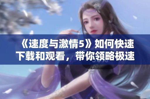 《速度与激情5》如何快速下载和观看，带你领略极速的魅力与激情！