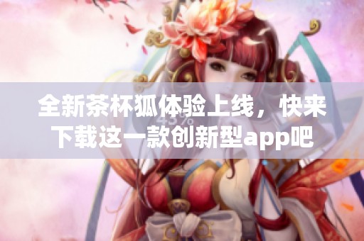 全新茶杯狐体验上线，快来下载这一款创新型app吧